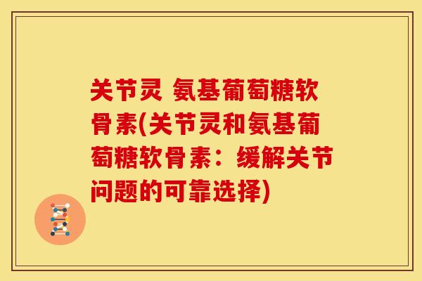 关节灵 氨基葡萄糖软骨素(关节灵和氨基葡萄糖软骨素：缓解关节问题的可靠选择)