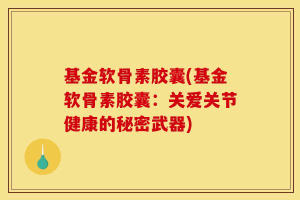 基金软骨素胶囊(基金软骨素胶囊:关爱关节健康的秘密武器) 基金软骨素胶囊(基金软骨素胶囊:关爱关节健康的秘密武器)