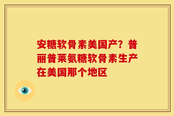 安糖软骨素美国产？普丽普莱氨糖软骨素生产在美国那个地区