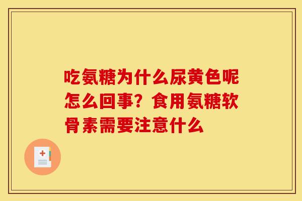 吃氨糖为什么尿黄色呢怎么回事？食用氨糖软骨素需要注意什么
