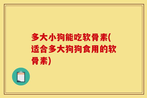多大小狗能吃软骨素(适合多大狗狗食用的软骨素)