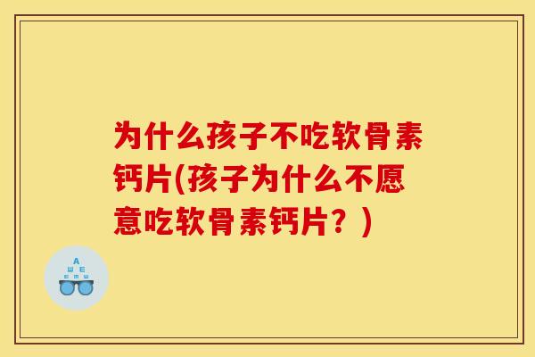 为什么孩子不吃软骨素钙片(孩子为什么不愿意吃软骨素钙片？)