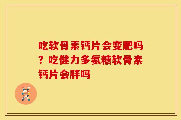 吃软骨素钙片会变肥吗？吃健力多氨糖软骨素钙片会胖吗