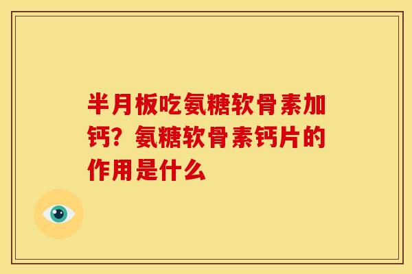 半月板吃氨糖软骨素加钙？氨糖软骨素钙片的作用是什么