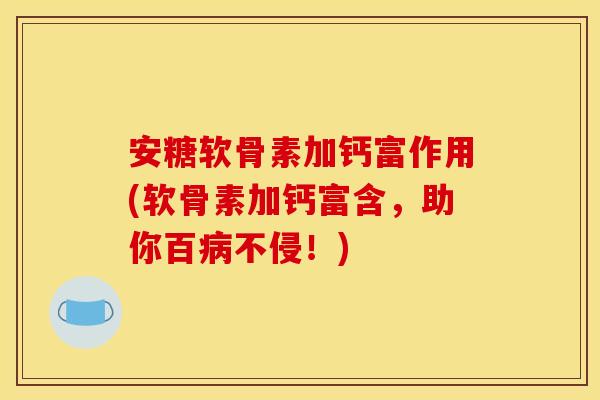 安糖软骨素加钙富作用(软骨素加钙富含,助你百不侵!) 安糖软骨素加钙富作用(软骨素加钙富含,助你百不侵!)