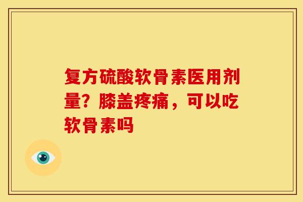 复方硫酸软骨素医用剂量？膝盖，可以吃软骨素吗