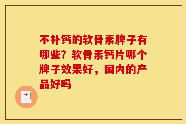 不补钙的软骨素牌子有哪些？软骨素钙片哪个牌子效果好，国内的产品好吗