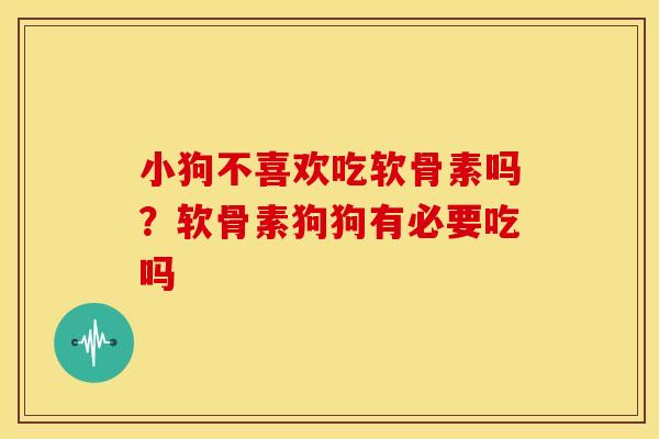 小狗不喜欢吃软骨素吗？软骨素狗狗有必要吃吗