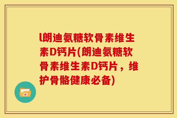 l朗迪氨糖软骨素维生素D钙片(朗迪氨糖软骨素维生素D钙片，维护骨骼健康必备)