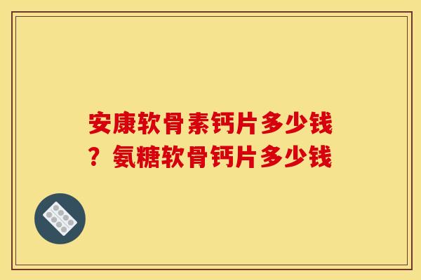 安康软骨素钙片多少钱?氨糖软骨钙片多少钱 安康软骨素钙片多少钱?氨糖软骨钙片多少钱