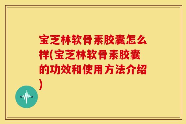 宝芝林软骨素胶囊怎么样(宝芝林软骨素胶囊的功效和使用方法介绍)