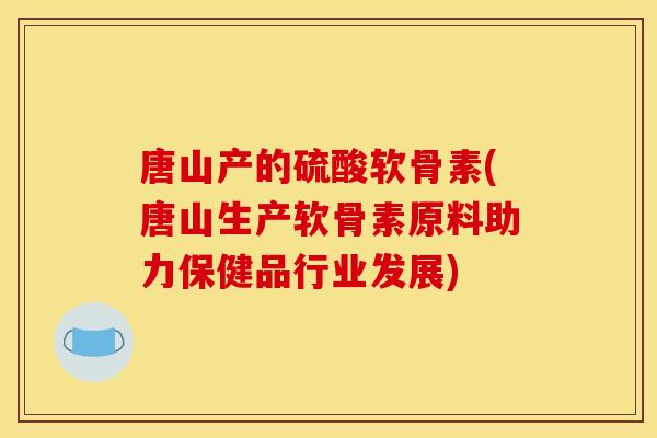 唐山产的硫酸软骨素(唐山生产软骨素原料助力保健品行业发展) 唐山产的硫酸软骨素(唐山生产软骨素原料助力保健品行业发展)
