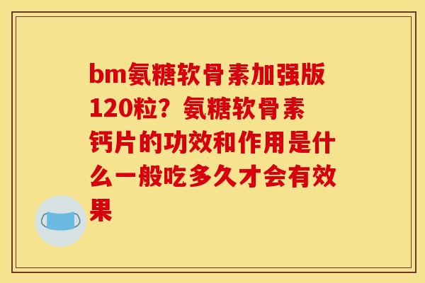 bm氨糖软骨素加强版120粒?氨糖软骨素钙片的功效和作用是什么一般吃多久才会有效果 bm氨糖软骨素加强版120粒?氨糖软骨素钙片的功效和作用是什么一般吃多久才会有效果