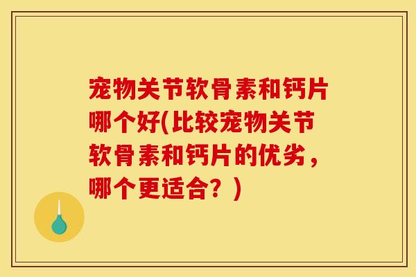 宠物关节软骨素和钙片哪个好(比较宠物关节软骨素和钙片的优劣，哪个更适合？)