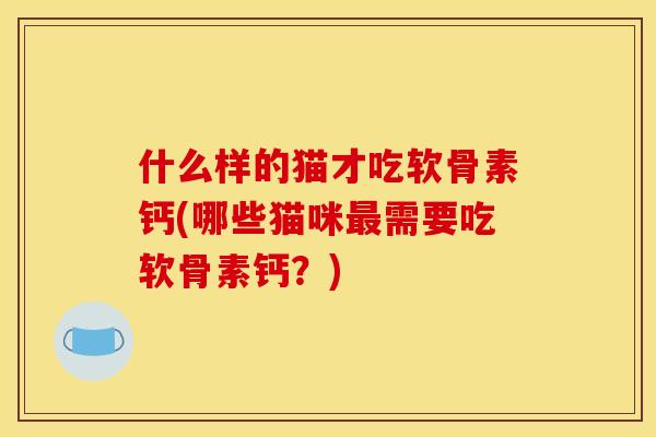 什么样的猫才吃软骨素钙(哪些猫咪最需要吃软骨素钙？)