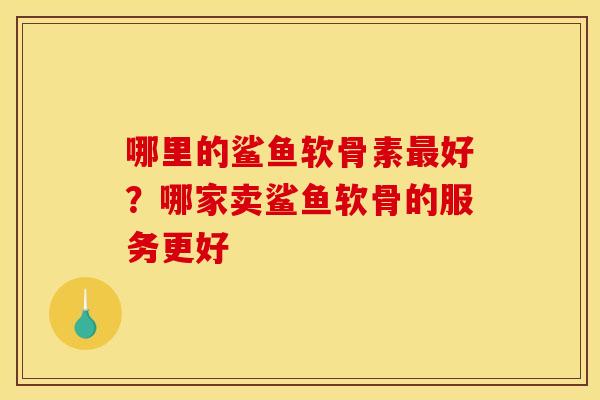 哪里的鲨鱼软骨素最好？哪家卖鲨鱼软骨的服务更好
