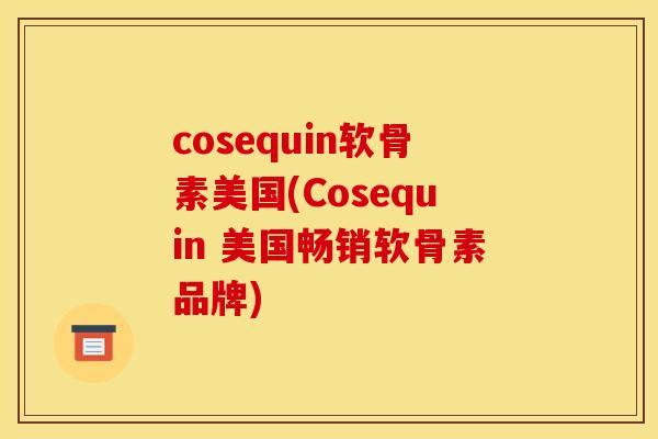 cosequin软骨素美国(Cosequin 美国畅销软骨素品牌)