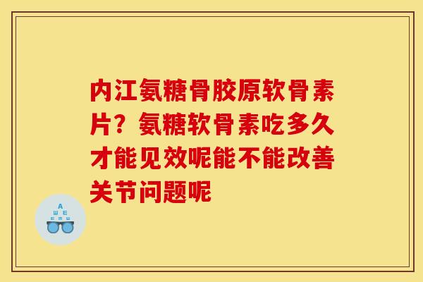 内江氨糖骨胶原软骨素片？氨糖软骨素吃多久才能见效呢能不能改善关节问题呢