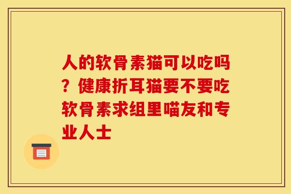 人的软骨素猫可以吃吗？健康折耳猫要不要吃软骨素求组里喵友和专业人士
