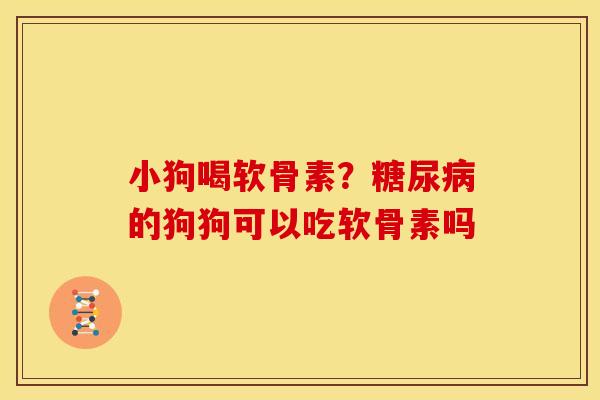 小狗喝软骨素？糖尿病的狗狗可以吃软骨素吗