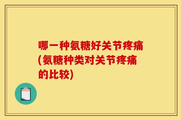 哪一种氨糖好关节疼痛(氨糖种类对关节疼痛的比较)