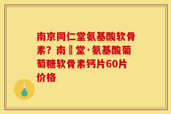 南京同仁堂氨基酸软骨素？南雲堂·氨基酸葡萄糖软骨素钙片60片价格
