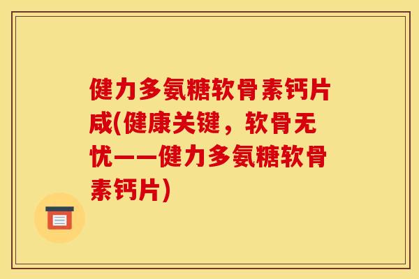 健力多氨糖软骨素钙片咸(健康关键，软骨无忧——健力多氨糖软骨素钙片)