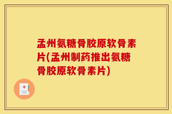 孟州氨糖骨胶原软骨素片(孟州制药推出氨糖骨胶原软骨素片)