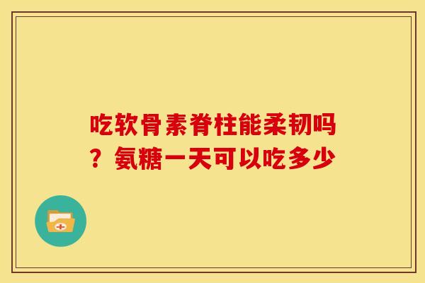 吃软骨素脊柱能柔韧吗？氨糖一天可以吃多少