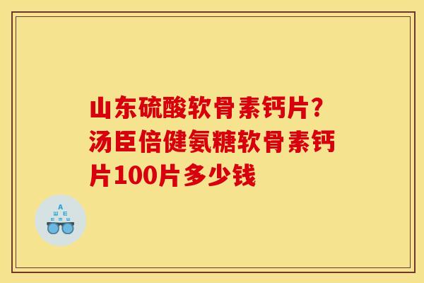 山东硫酸软骨素钙片？汤臣倍健氨糖软骨素钙片100片多少钱
