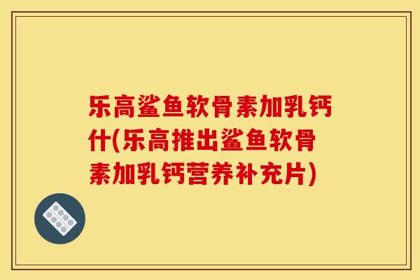 乐高鲨鱼软骨素加乳钙什(乐高推出鲨鱼软骨素加乳钙营养补充片)
