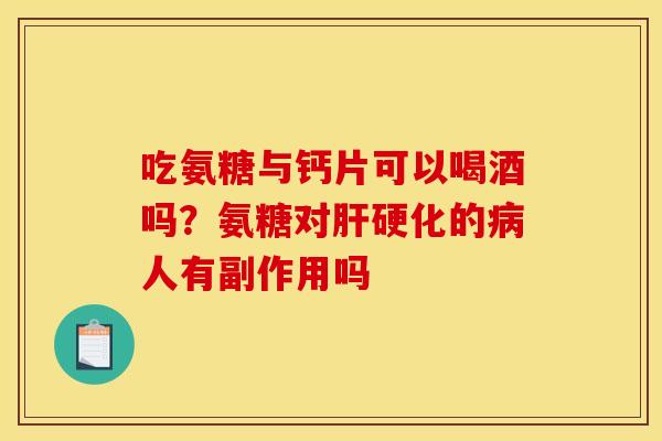 吃氨糖与钙片可以喝酒吗？氨糖对肝硬化的病人有副作用吗