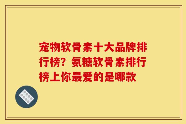 宠物软骨素十大品牌排行榜？氨糖软骨素排行榜上你最爱的是哪款