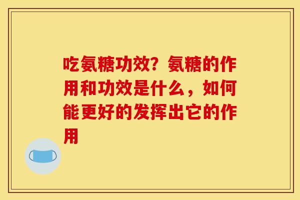 吃氨糖功效？氨糖的作用和功效是什么，如何能更好的发挥出它的作用