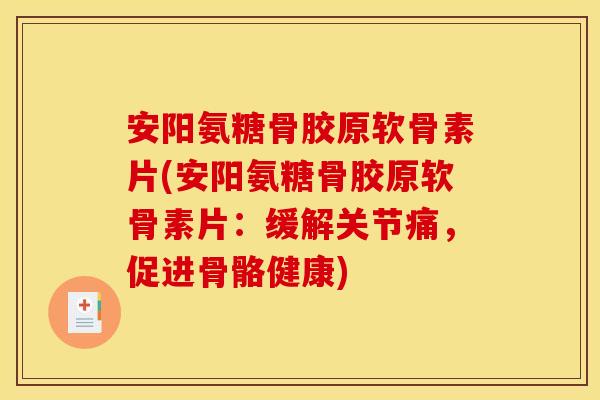 安阳氨糖骨胶原软骨素片(安阳氨糖骨胶原软骨素片：缓解关节痛，促进骨骼健康)