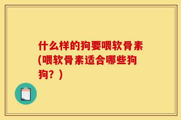 什么样的狗要喂软骨素(喂软骨素适合哪些狗狗？)