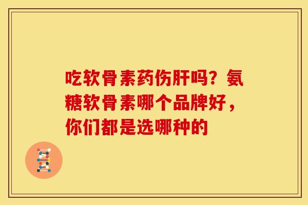 吃软骨素药伤吗？氨糖软骨素哪个品牌好，你们都是选哪种的