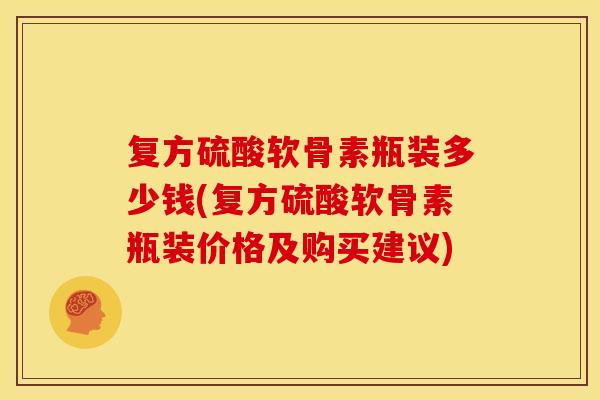 复方硫酸软骨素瓶装多少钱(复方硫酸软骨素瓶装价格及购买建议)