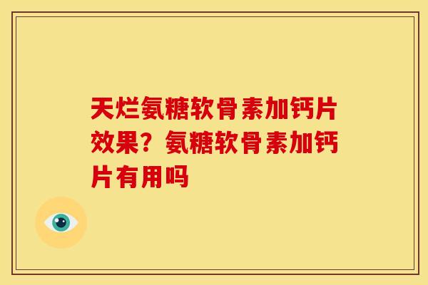 天烂氨糖软骨素加钙片效果？氨糖软骨素加钙片有用吗