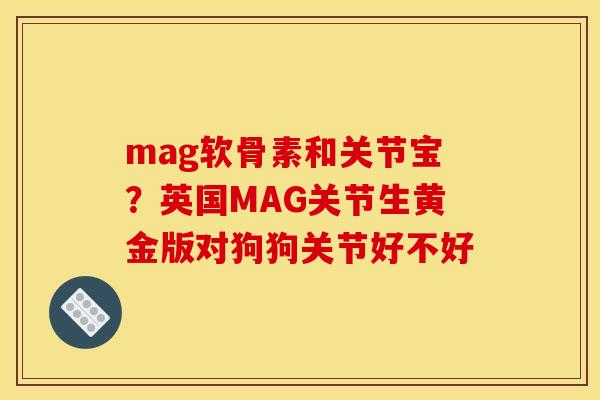 mag软骨素和关节宝？英国MAG关节生黄金版对狗狗关节好不好