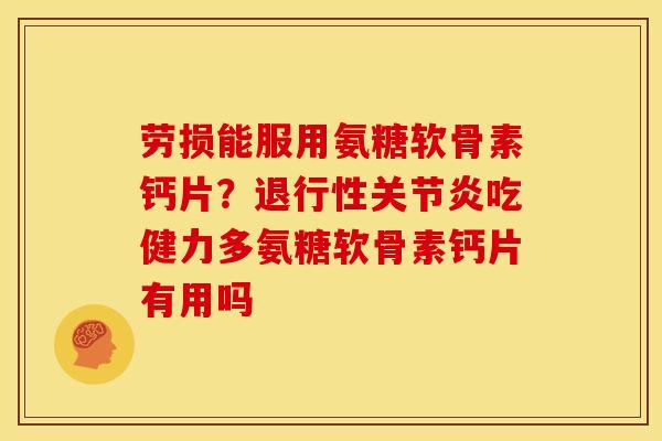 劳损能服用氨糖软骨素钙片?吃健力多氨糖软骨素钙片有用吗 劳损能服用氨糖软骨素钙片?吃健力多氨糖软骨素钙片有用吗