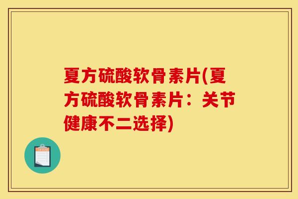 夏方硫酸软骨素片(夏方硫酸软骨素片:关节健康不二选择) 夏方硫酸软骨素片(夏方硫酸软骨素片:关节健康不二选择)