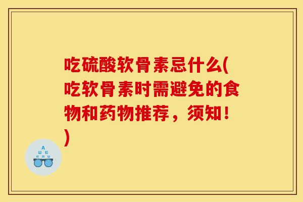 吃硫酸软骨素忌什么(吃软骨素时需避免的食物和药物推荐，须知！)