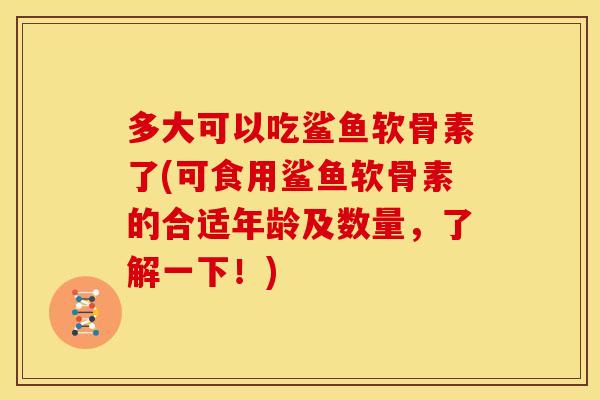 多大可以吃鲨鱼软骨素了(可食用鲨鱼软骨素的合适年龄及数量，了解一下！)