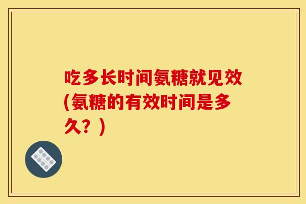 吃多长时间氨糖就见效(氨糖的有效时间是多久？)