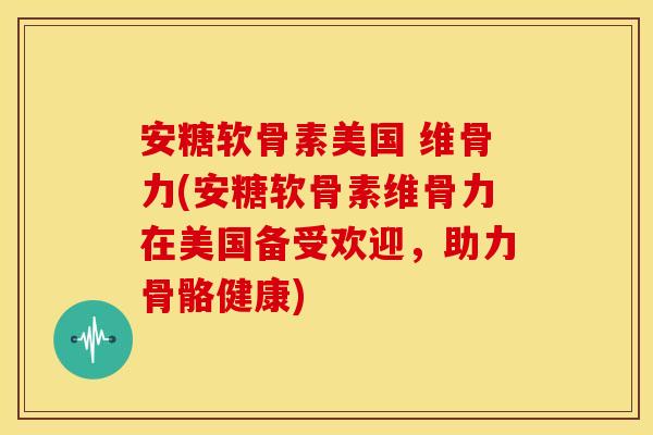 安糖软骨素美国 维骨力(安糖软骨素维骨力在美国备受欢迎，助力骨骼健康)