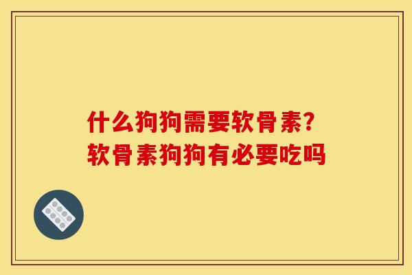 什么狗狗需要软骨素？软骨素狗狗有必要吃吗