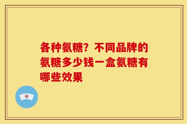 各种氨糖？不同品牌的氨糖多少钱一盒氨糖有哪些效果