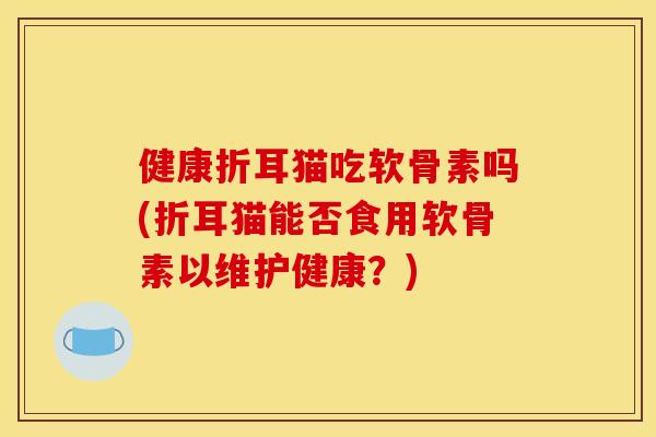 健康折耳猫吃软骨素吗(折耳猫能否食用软骨素以维护健康？)