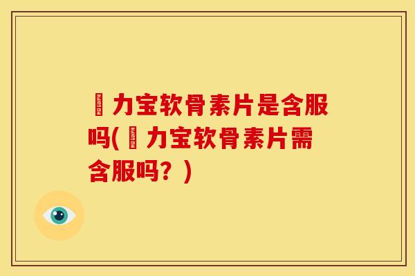 傦力宝软骨素片是含服吗(傦力宝软骨素片需含服吗?) 傦力宝软骨素片是含服吗(傦力宝软骨素片需含服吗?)